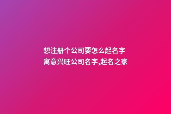 想注册个公司要怎么起名字 寓意兴旺公司名字,起名之家-第1张-公司起名-玄机派